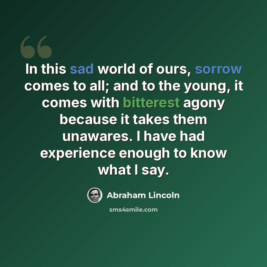 “In this sad world of ours, sorrow comes to all; and to the young, it comes with bitterest agony because it takes them unawares. I have had experience enough to know what I say.” quote by Abraham Lincoln