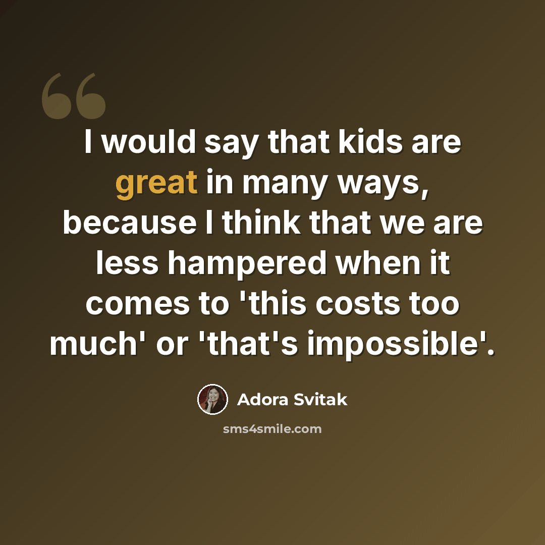 “I would say that kids are great in many ways, because I think that we are less hampered when it comes to 'this costs too much' or 'that's impossible'.” quote by Adora Svitak