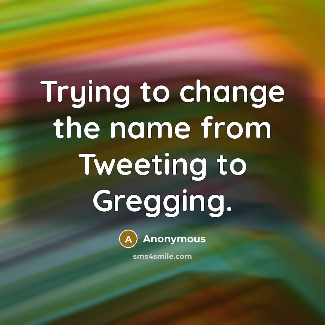 “Trying to change the name from Tweeting to Gregging.” quote by Anonymous