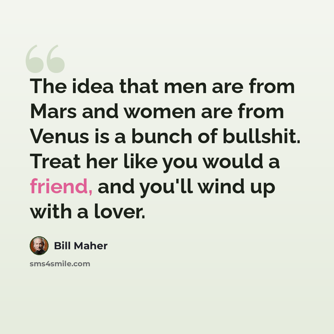 “The idea that men are from Mars and women are from Venus is a bunch of bullshit. Treat her like you would a friend, and you'll wind up with a lover.” quote by Bill Maher