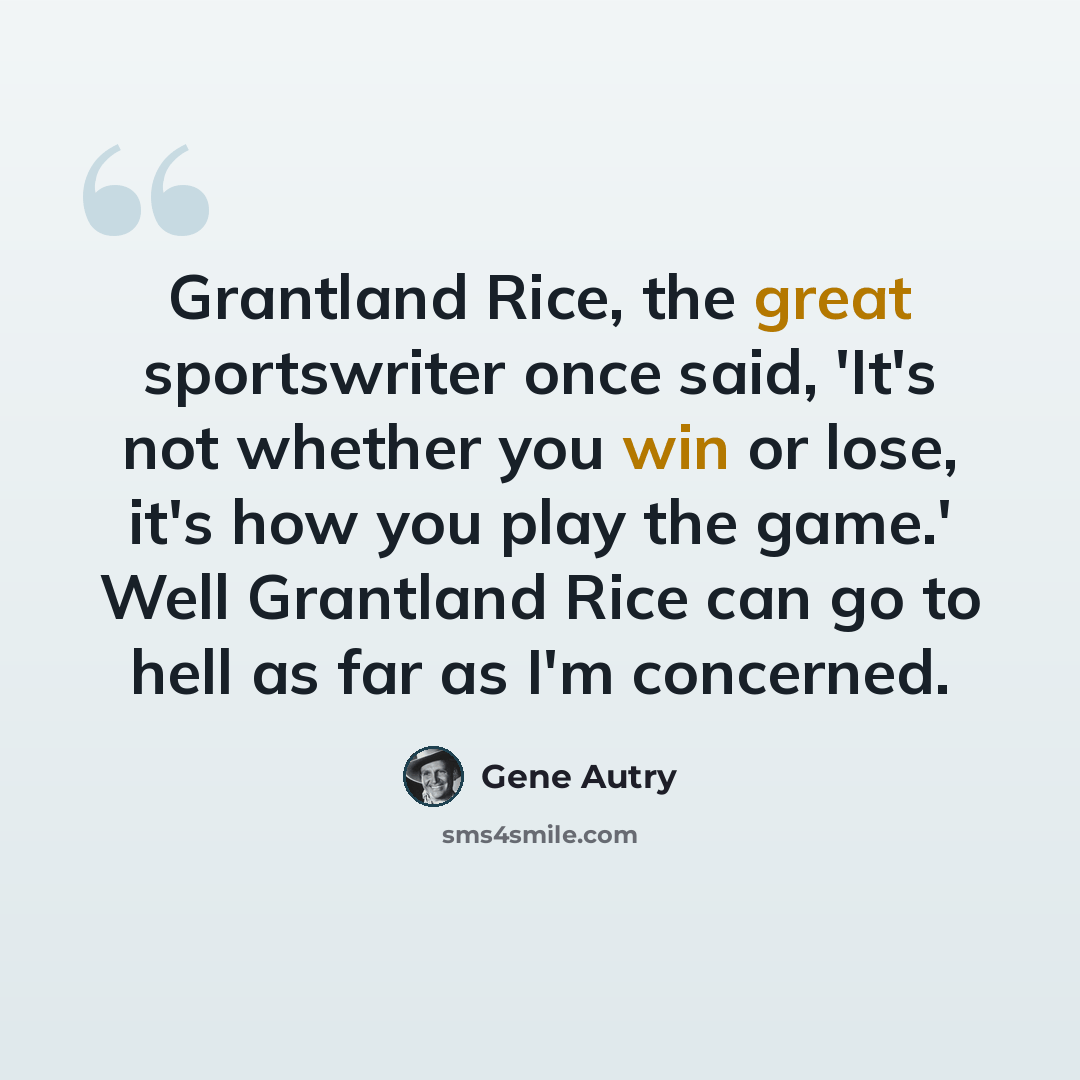 “Grantland Rice, the great sportswriter once said, 'It's not whether you win or lose, it's how you play the game.' Well Grantland Rice can go to hell as far as I'm concerned.” quote by Gene Autry