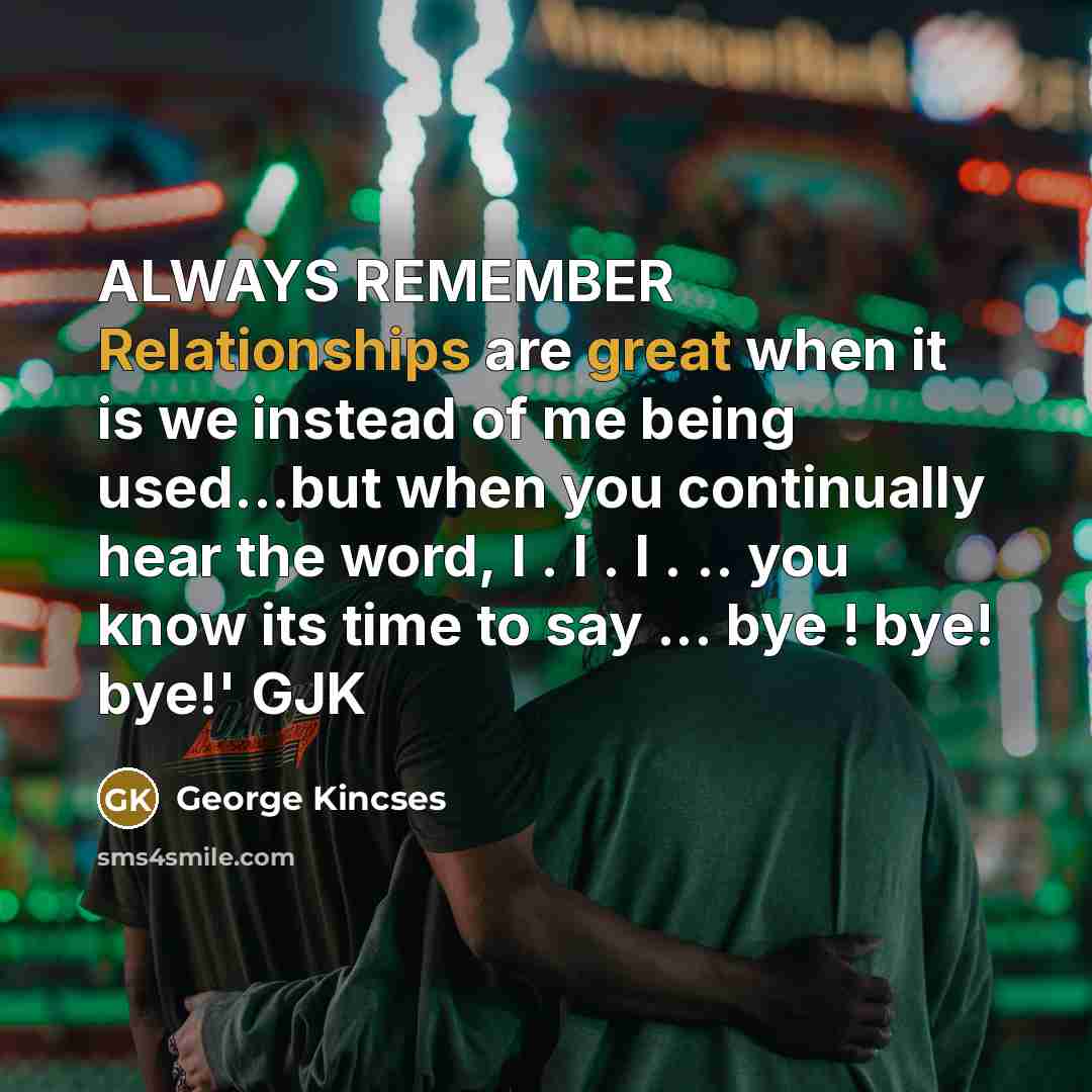 “ALWAYS REMEMBER Relationships are great when it is we instead of me being used...but when you continually hear the word, I . I . I . .. you know its time to say ... bye ! bye! bye!' GJK” quote by George Kincses