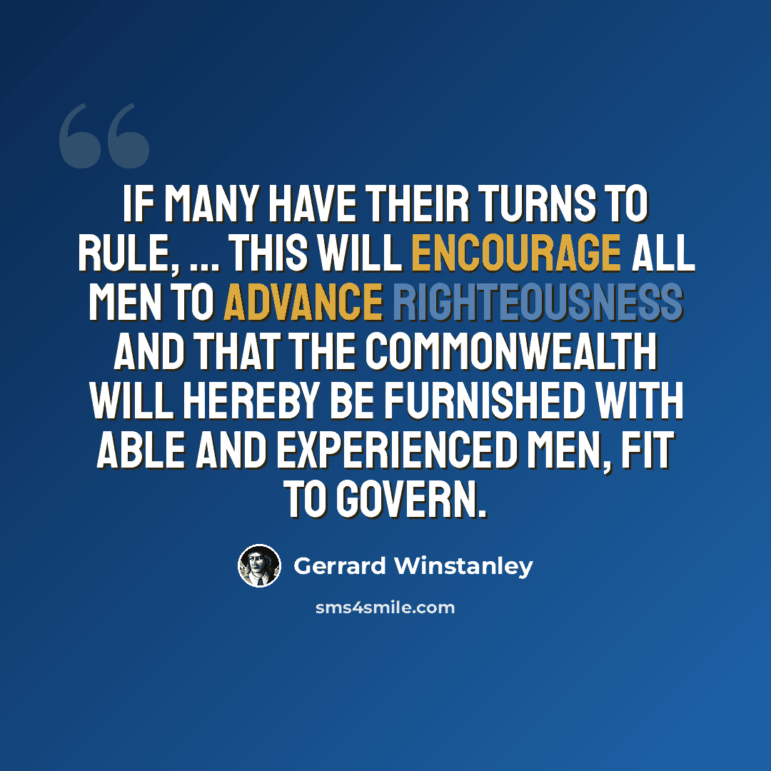 “If many have their turns to rule, ... this will encourage all men to advance Righteousness and that the Commonwealth will hereby be furnished with able and experienced men, fit to govern.” quote by Gerrard Winstanley