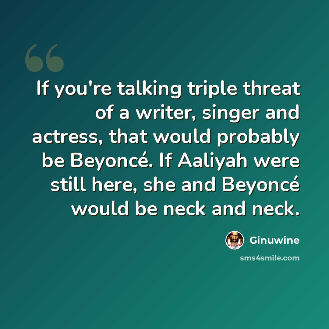“If you're talking triple threat of a writer, singer and actress, that would probably be Beyoncé. If Aaliyah were still here, she and Beyoncé would be neck and neck.” quote by Ginuwine