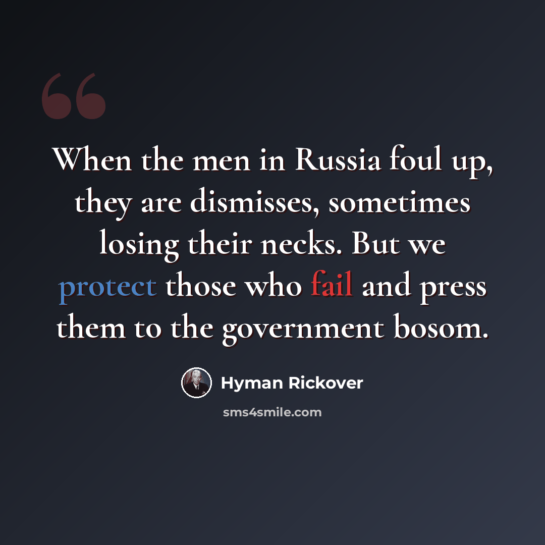 “When the men in Russia foul up, they are dismisses, sometimes losing their necks. But we protect those who fail and press them to the government bosom.” quote by Hyman Rickover