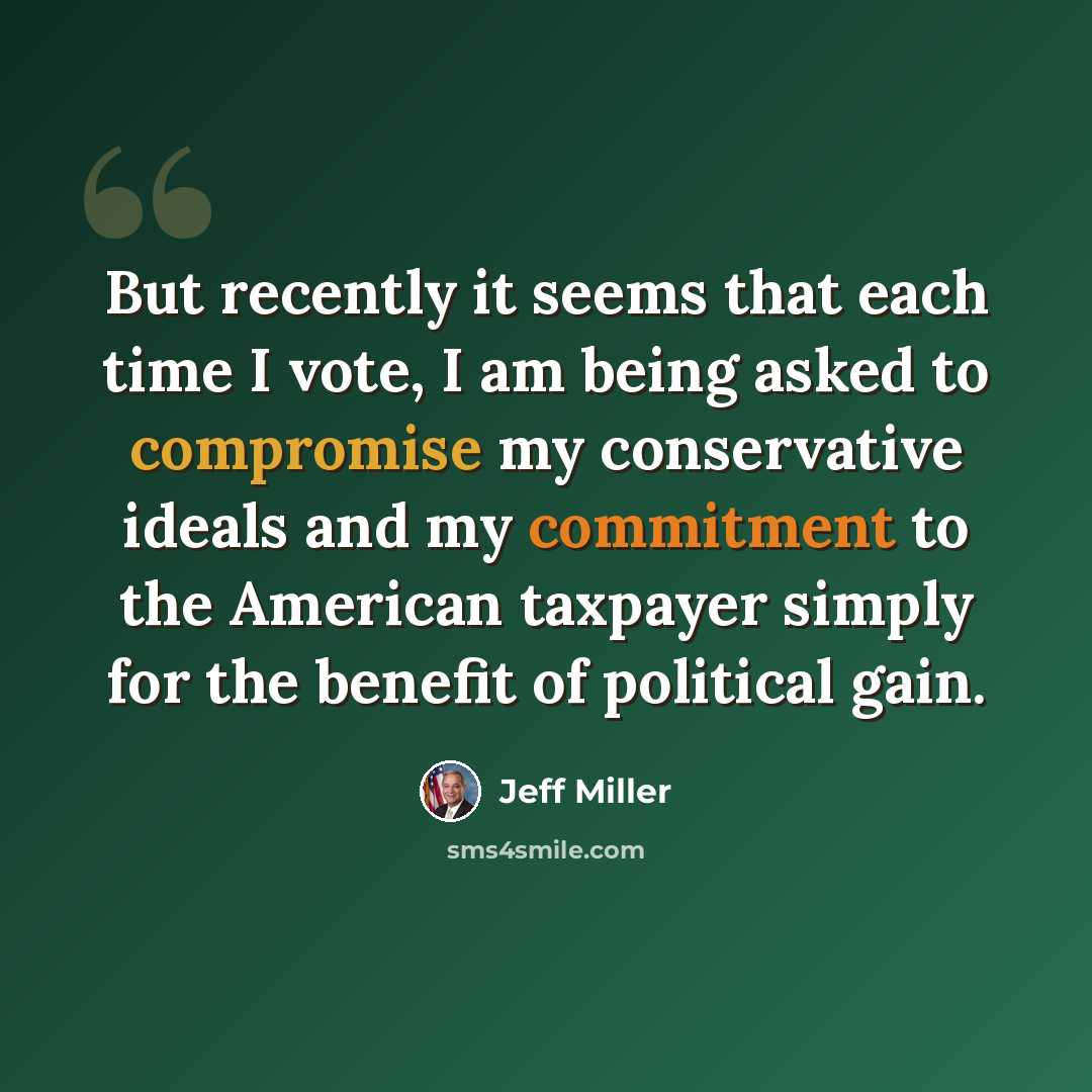 “But recently it seems that each time I vote, I am being asked to compromise my conservative ideals and my commitment to the American taxpayer simply for the benefit of political gain.” quote by Jeff Miller
