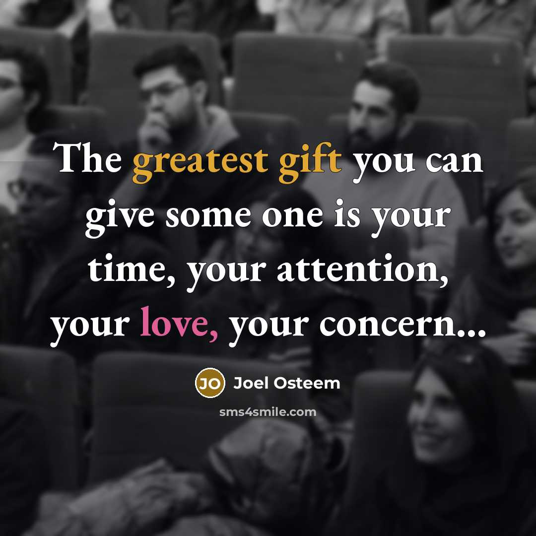 “The greatest gift you can give some one is your time, your attention, your love, your concern...” quote by Joel Osteem