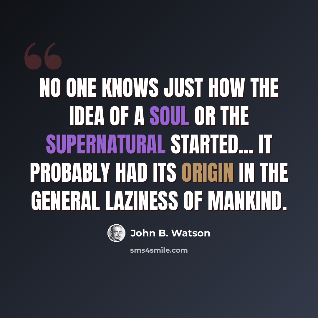 “No one knows just how the idea of a soul or the supernatural started... It probably had its origin in the general laziness of mankind.” quote by John B. Watson
