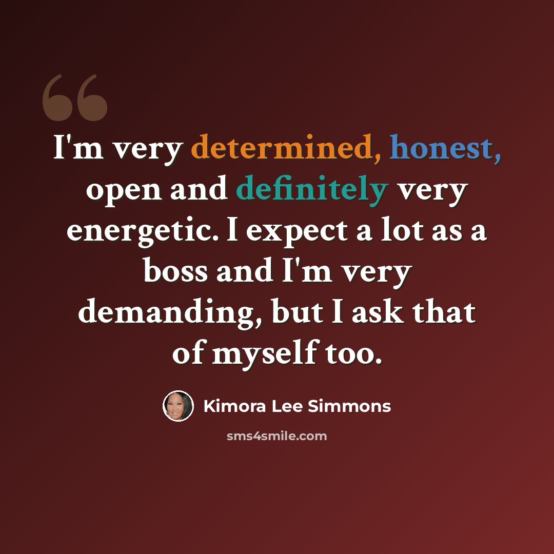 “I'm very determined, honest, open and definitely very energetic. I expect a lot as a boss and I'm very demanding, but I ask that of myself too.” quote by Kimora Lee Simmons