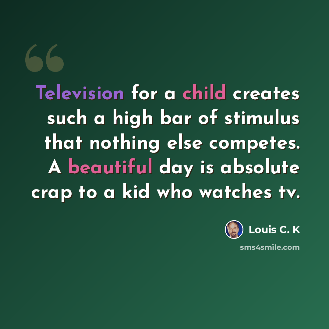 “Television for a child creates such a high bar of stimulus that nothing else competes. A beautiful day is absolute crap to a kid who watches tv.” quote by Louis C. K