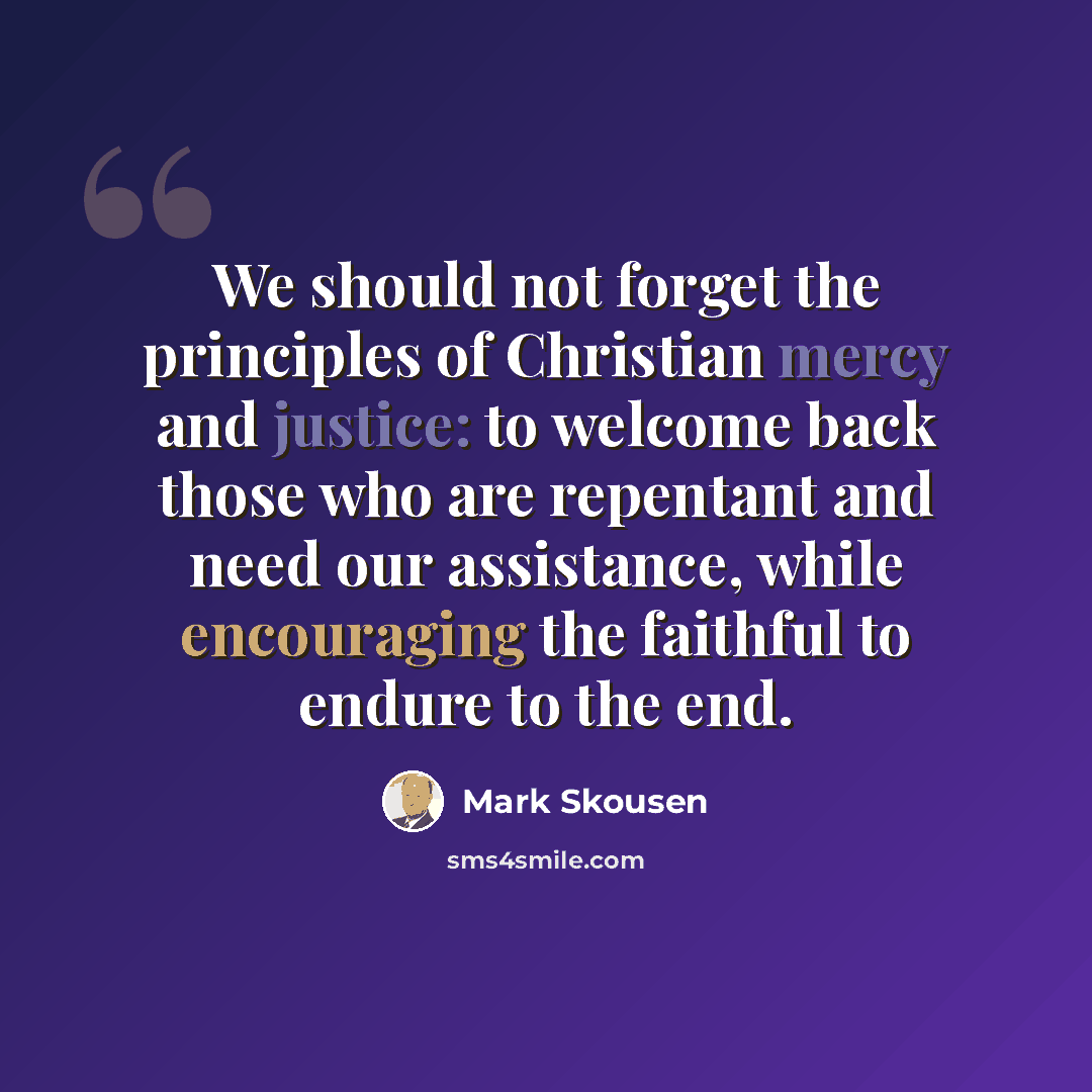 “We should not forget the principles of Christian mercy and justice: to welcome back those who are repentant and need our assistance, while encouraging the faithful to endure to the end.” quote by Mark Skousen