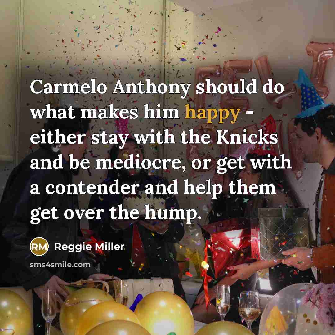 “Carmelo Anthony should do what makes him happy - either stay with the Knicks and be mediocre, or get with a contender and help them get over the hump.” quote by Reggie Miller