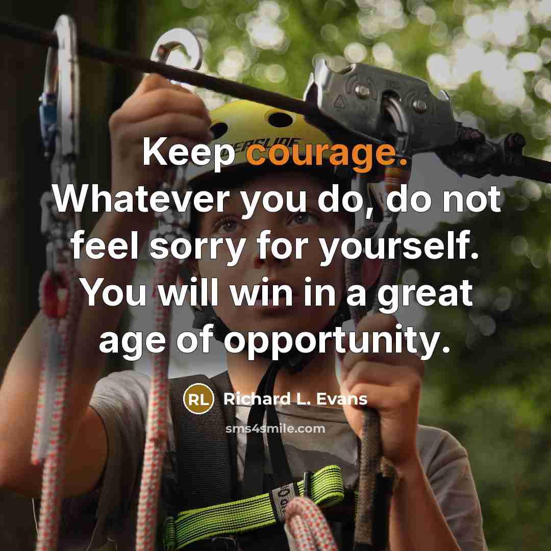 “Keep courage. Whatever you do, do not feel sorry for yourself. You will win in a great age of opportunity.” quote by Richard L. Evans