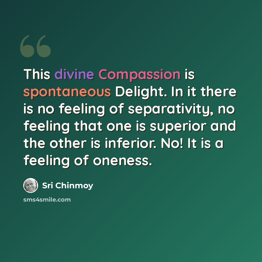 “This divine Compassion is spontaneous Delight. In it there is no feeling of separativity, no feeling that one is superior and the other is inferior. No! It is a feeling of oneness.” quote by Sri Chinmoy