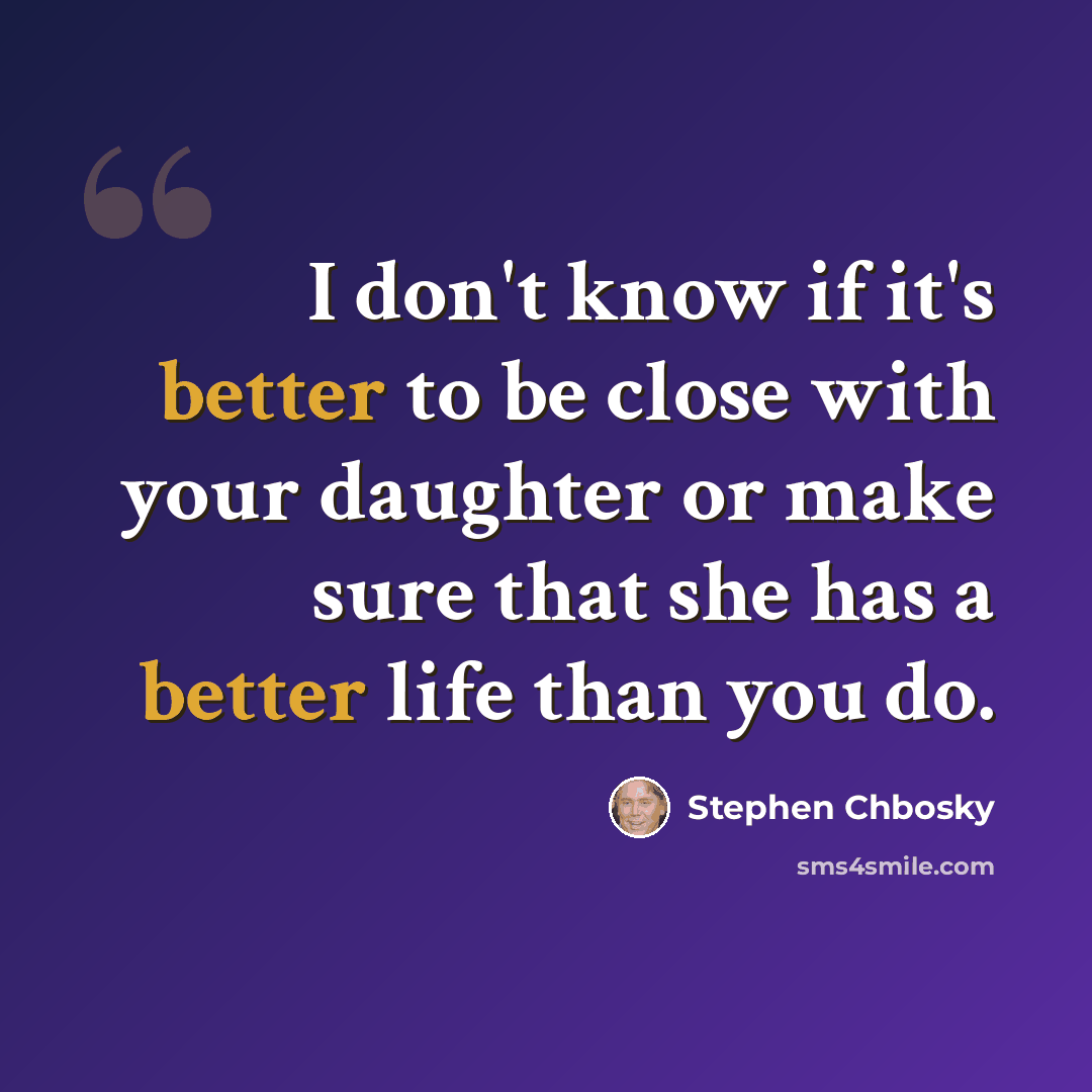 “I don't know if it's better to be close with your daughter or make sure that she has a better life than you do.” quote by Stephen Chbosky