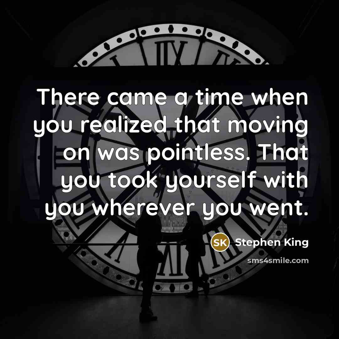 “There came a time when you realized that moving on was pointless. That you took yourself with you wherever you went.” quote by Stephen King