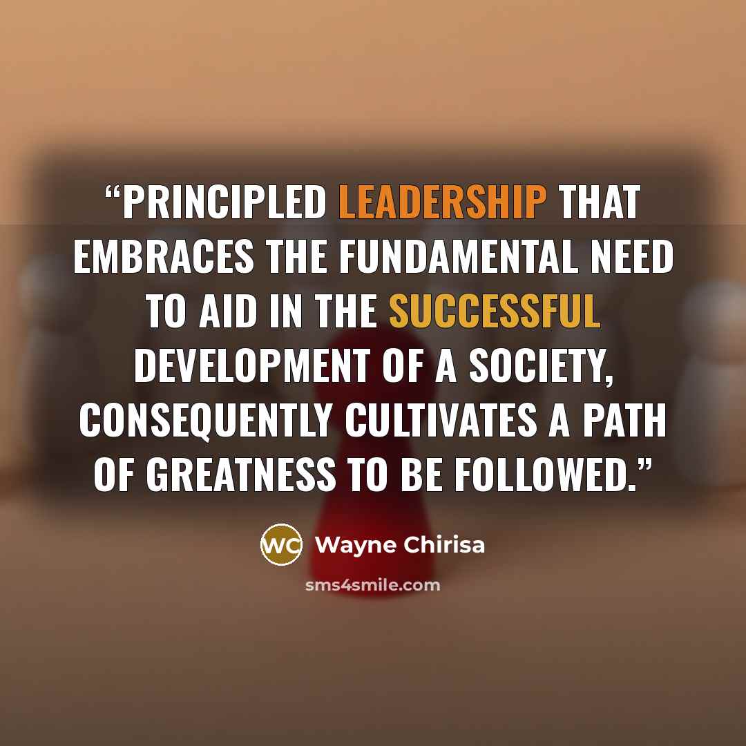 “Principled leadership that embraces the fundamental need to aid in the successful development of a society, consequently cultivates a path of greatness to be followed.” quote by Wayne Chirisa