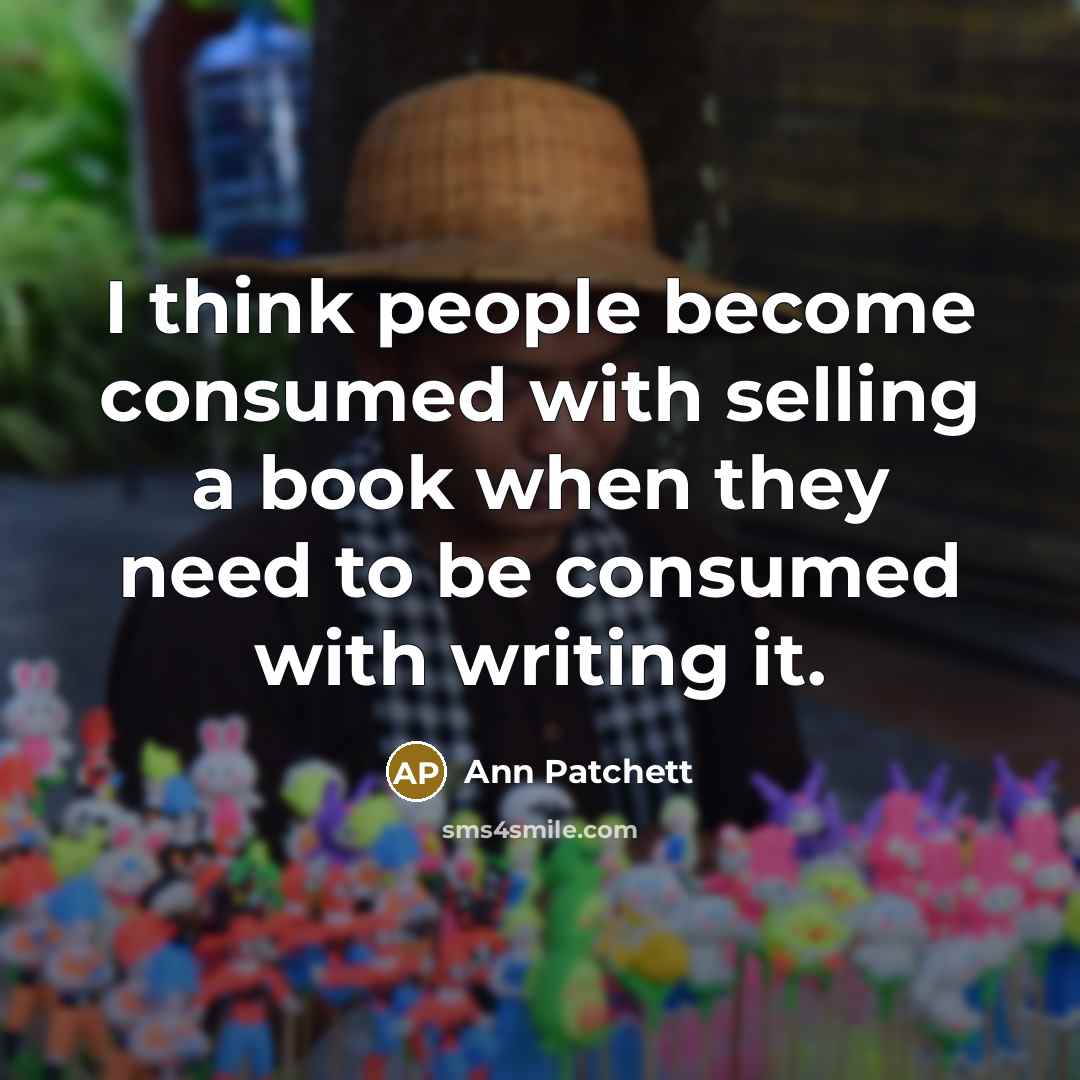 “I think people become consumed with selling a book when they need to be consumed with writing it.” quote by Ann Patchett