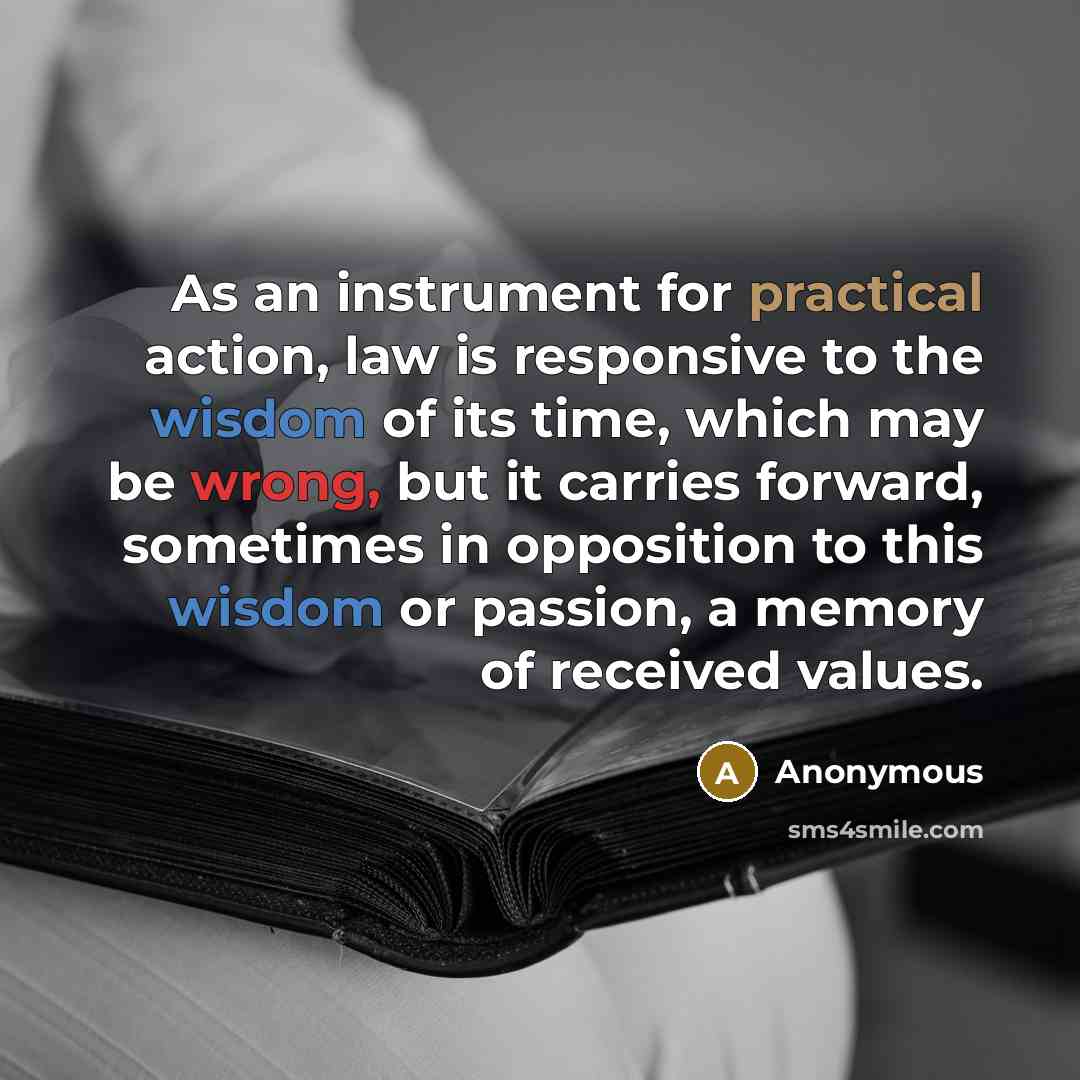 “As an instrument for practical action, law is responsive to the wisdom of its time, which may be wrong, but it carries forward, sometimes in opposition to this wisdom or passion, a memory of received values.” quote by Anonymous