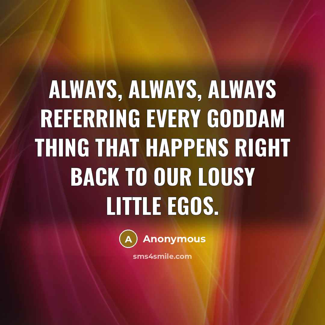 “Always, always, always referring every goddam thing that happens right back to our lousy little egos.” quote by Anonymous
