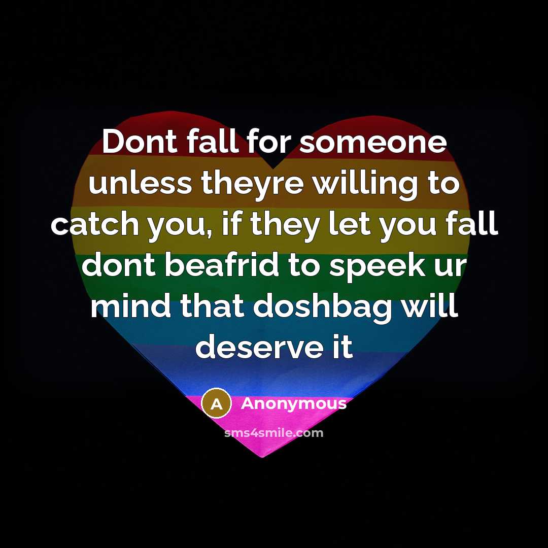 “Dont fall for someone unless theyre willing to catch you, if they let you fall dont beafrid to speek ur mind that doshbag will deserve it” quote by Anonymous