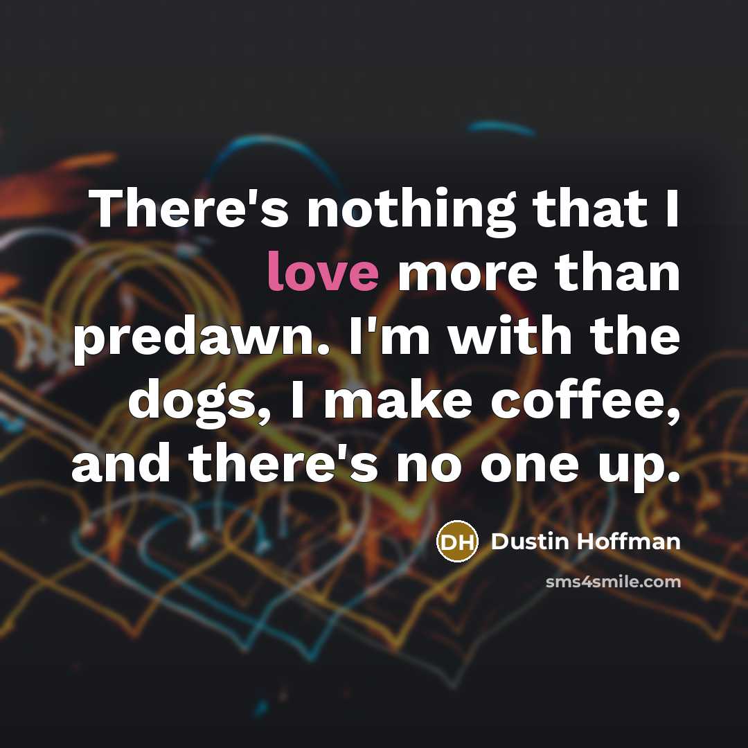 “There's nothing that I love more than predawn. I'm with the dogs, I make coffee, and there's no one up.” quote by Dustin Hoffman