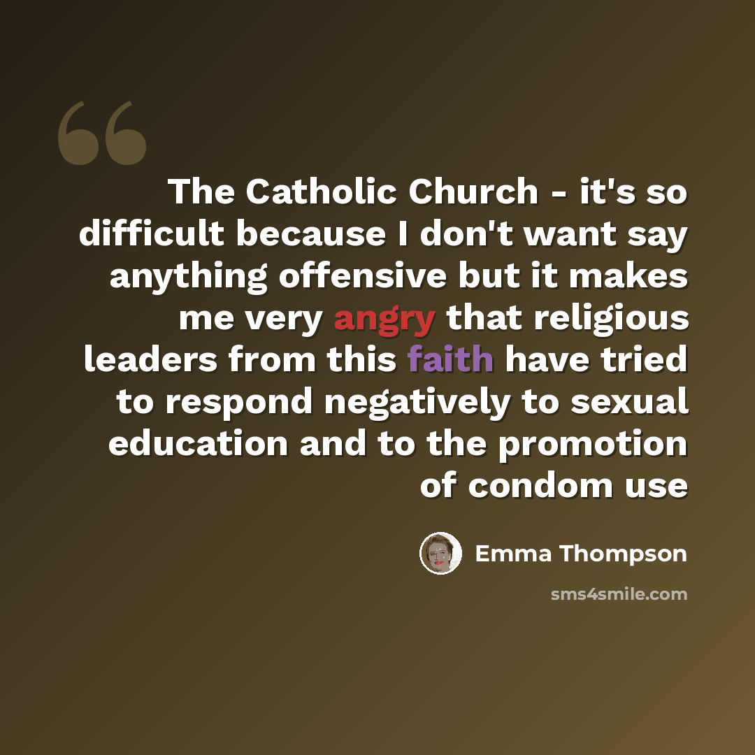 “The Catholic Church - it's so difficult because I don't want say anything offensive but it makes me very angry that religious leaders from this faith have tried to respond negatively to sexual education and to the promotion of condom use” quote by Emma Thompson