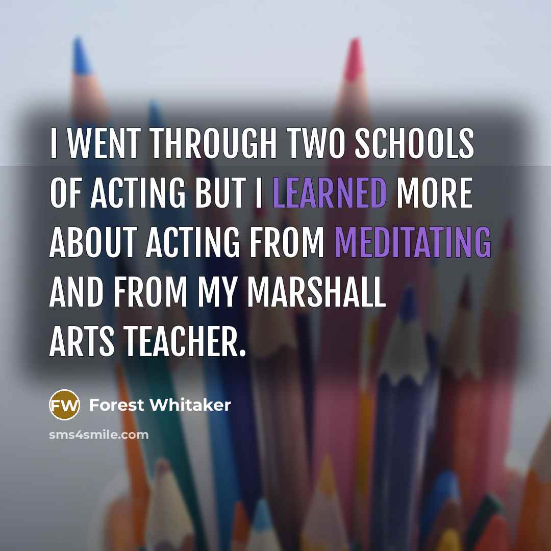 “I went through two schools of acting but I learned more about acting from meditating and from my marshall arts teacher.” quote by Forest Whitaker