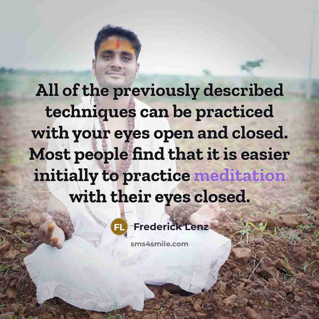 “All of the previously described techniques can be practiced with your eyes open and closed. Most people find that it is easier initially to practice meditation with their eyes closed.” quote by Frederick Lenz