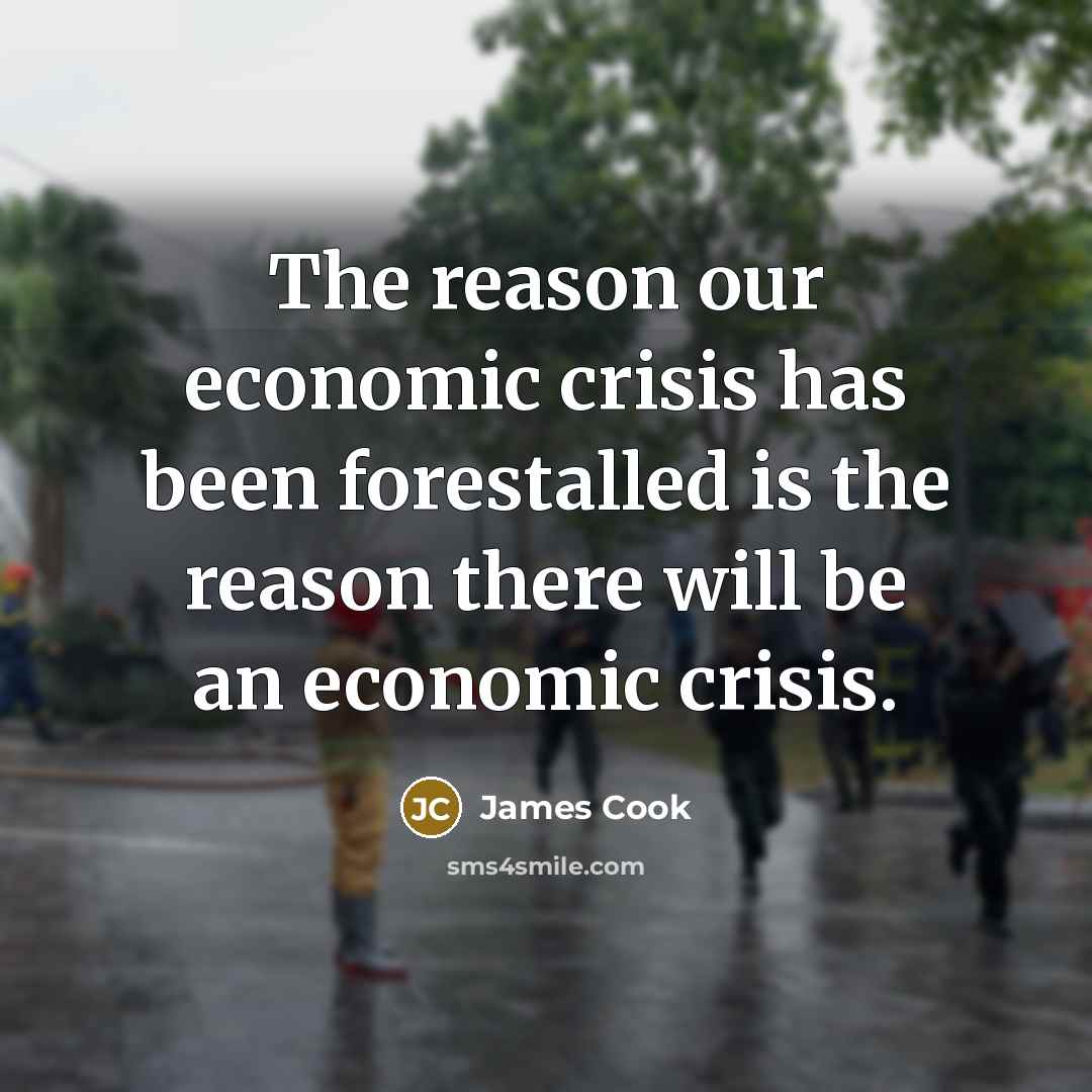 “The reason our economic crisis has been forestalled is the reason there will be an economic crisis.” quote by James Cook