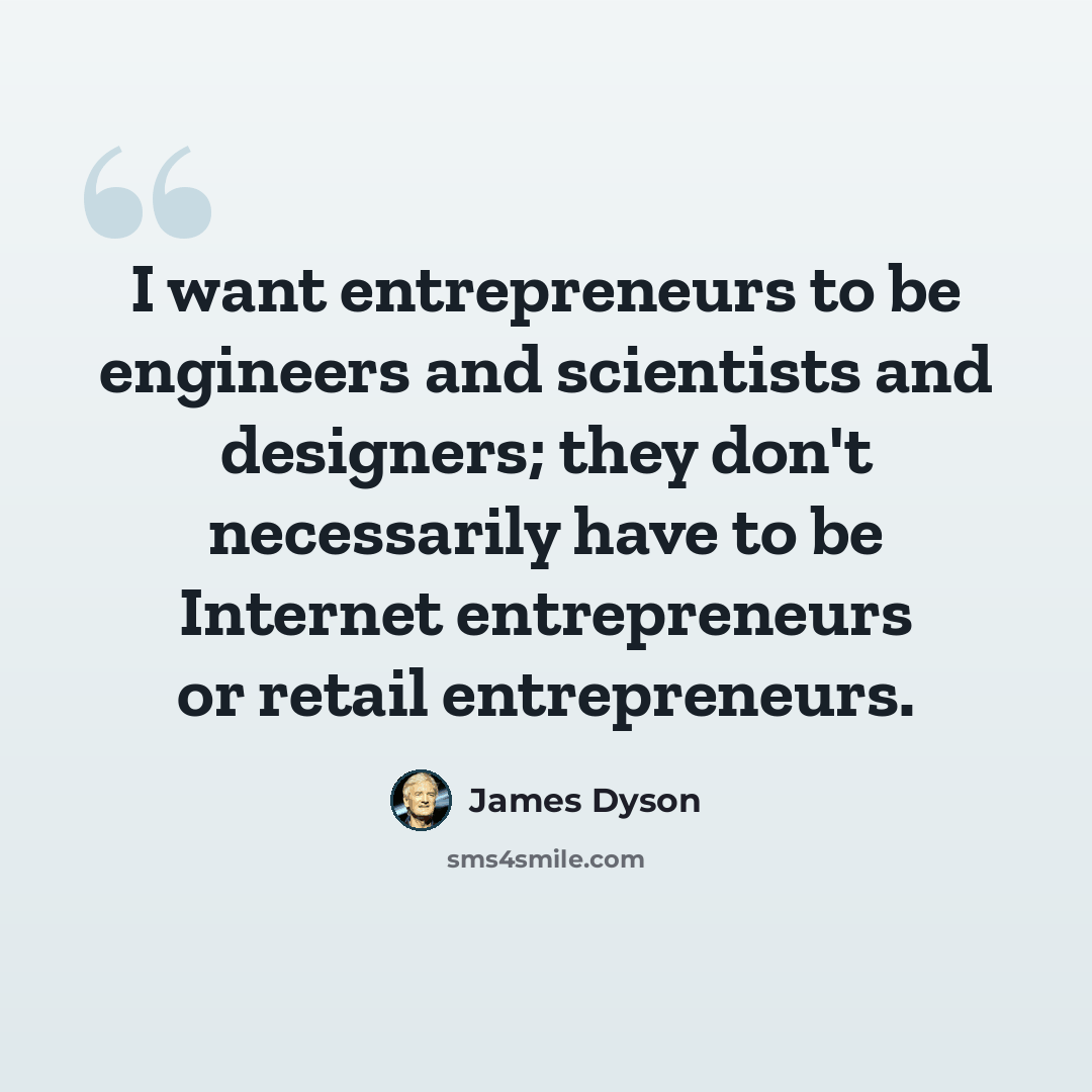 “I want entrepreneurs to be engineers and scientists and designers; they don't necessarily have to be Internet entrepreneurs or retail entrepreneurs.” quote by James Dyson