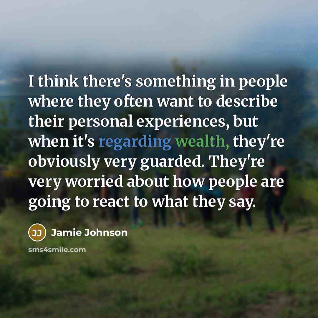 “I think there's something in people where they often want to describe their personal experiences, but when it's regarding wealth, they're obviously very guarded. They're very worried about how people are going to react to what they say.” quote by Jamie Johnson