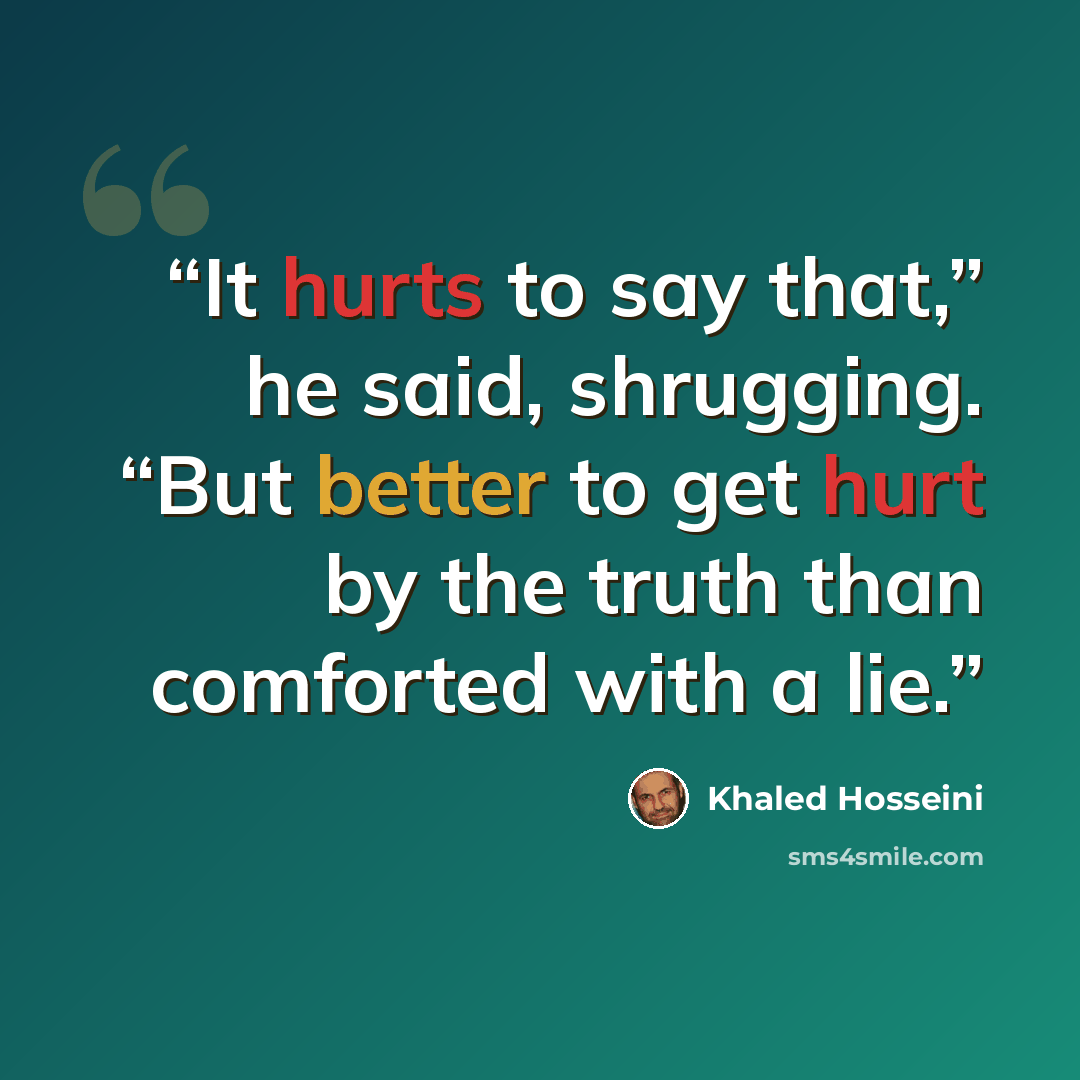 “It hurts to say that,” he said, shrugging. “But better to get hurt by the truth than comforted with a lie.” quote by Khaled Hosseini