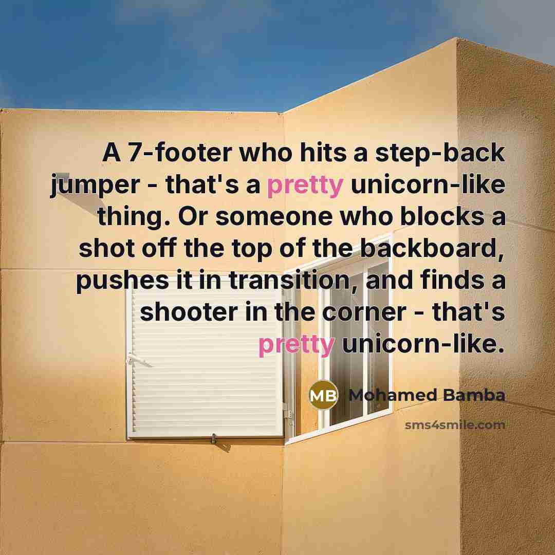 “A 7-footer who hits a step-back jumper - that's a pretty unicorn-like thing. Or someone who blocks a shot off the top of the backboard, pushes it in transition, and finds a shooter in the corner - that's pretty unicorn-like.” quote by Mohamed Bamba