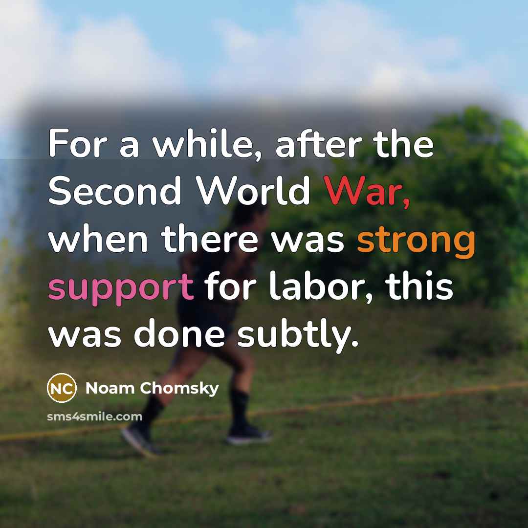 “For a while, after the Second World War, when there was strong support for labor, this was done subtly.” quote by Noam Chomsky