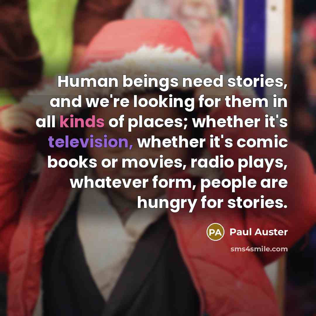 “Human beings need stories, and we're looking for them in all kinds of places; whether it's television, whether it's comic books or movies, radio plays, whatever form, people are hungry for stories.” quote by Paul Auster