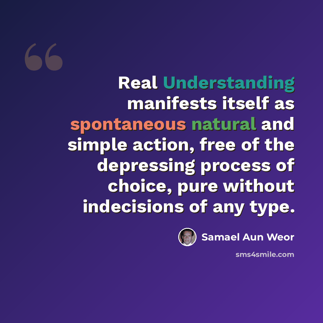 “Real Understanding manifests itself as spontaneous natural and simple action, free of the depressing process of choice, pure without indecisions of any type.” quote by Samael Aun Weor