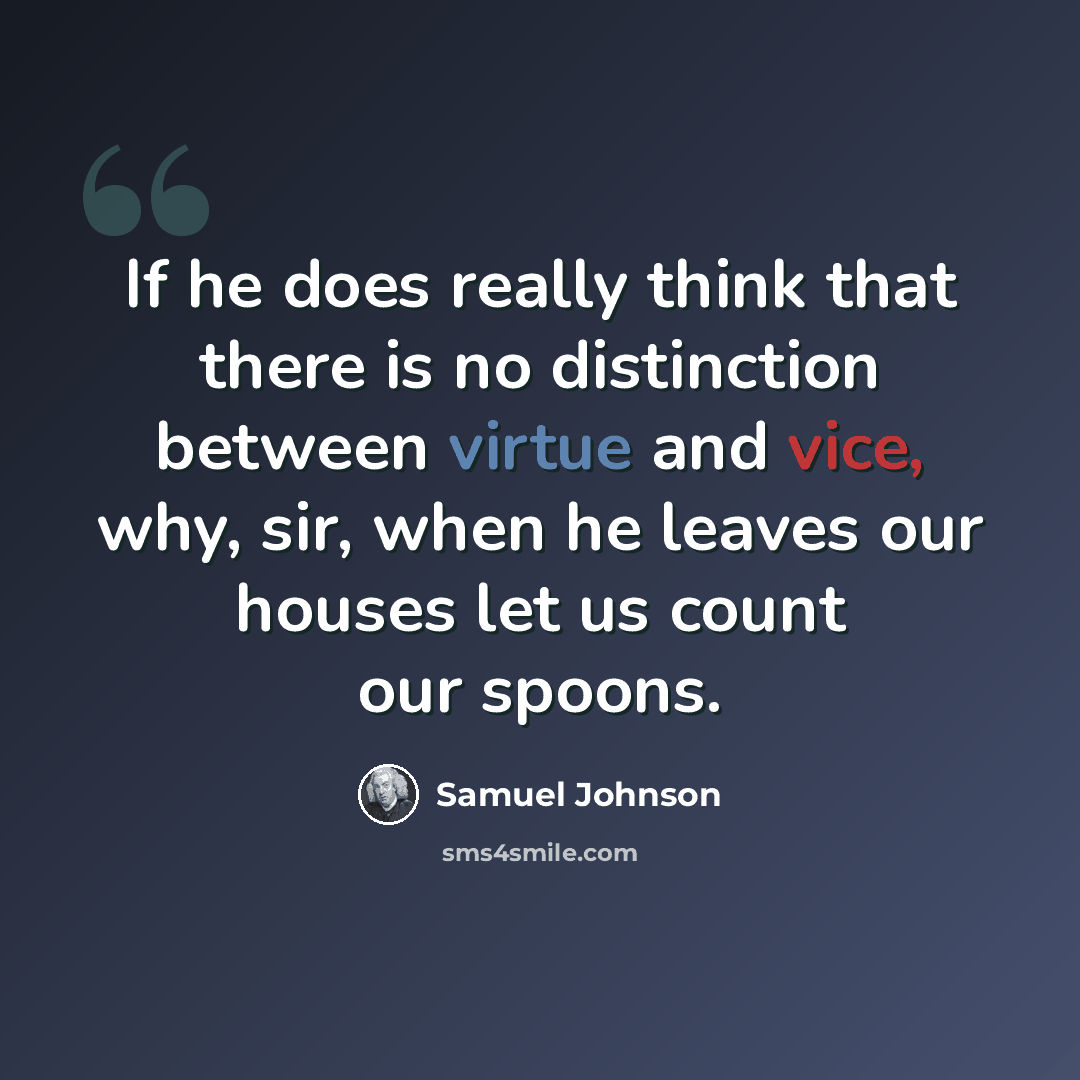 “If he does really think that there is no distinction between virtue and vice, why, sir, when he leaves our houses let us count our spoons.” quote by Samuel Johnson