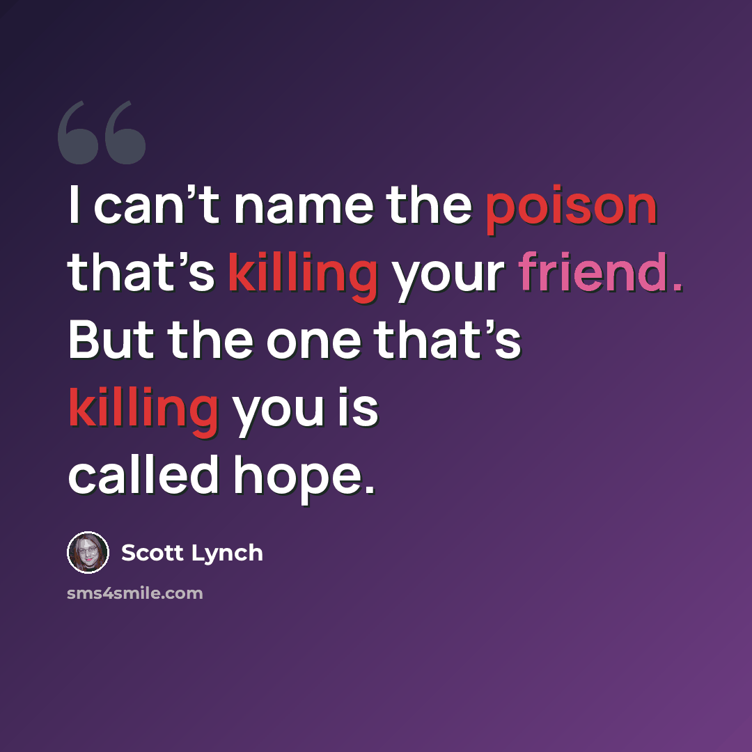 “I can’t name the poison that’s killing your friend. But the one that’s killing you is called hope.” quote by Scott Lynch