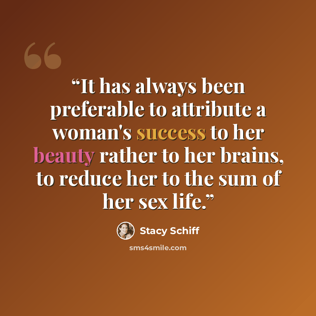 “It has always been preferable to attribute a woman's success to her beauty rather to her brains, to reduce her to the sum of her sex life.” quote by Stacy Schiff