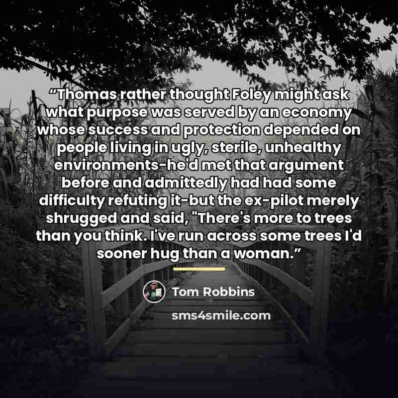 “Thomas rather thought Foley might ask what purpose was served by an economy whose success and protection depended on people living in ugly, sterile, unhealthy environments-he'd met that argument before and admittedly had had some difficulty refuting it-but the ex-pilot merely shrugged and said…” quote by Tom Robbins
