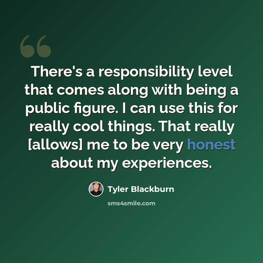 “There's a responsibility level that comes along with being a public figure. I can use this for really cool things. That really [allows] me to be very honest about my experiences.” quote by Tyler Blackburn