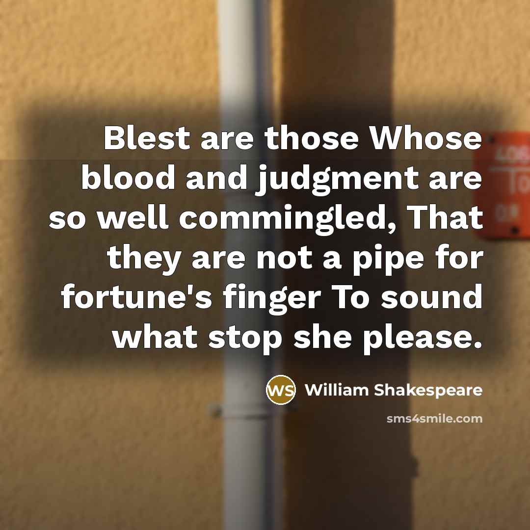 “Blest are those Whose blood and judgment are so well commingled, That they are not a pipe for fortune's finger To sound what stop she please.” quote by William Shakespeare