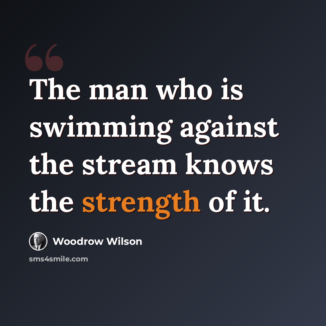 “The man who is swimming against the stream knows the strength of it.” quote by Woodrow Wilson