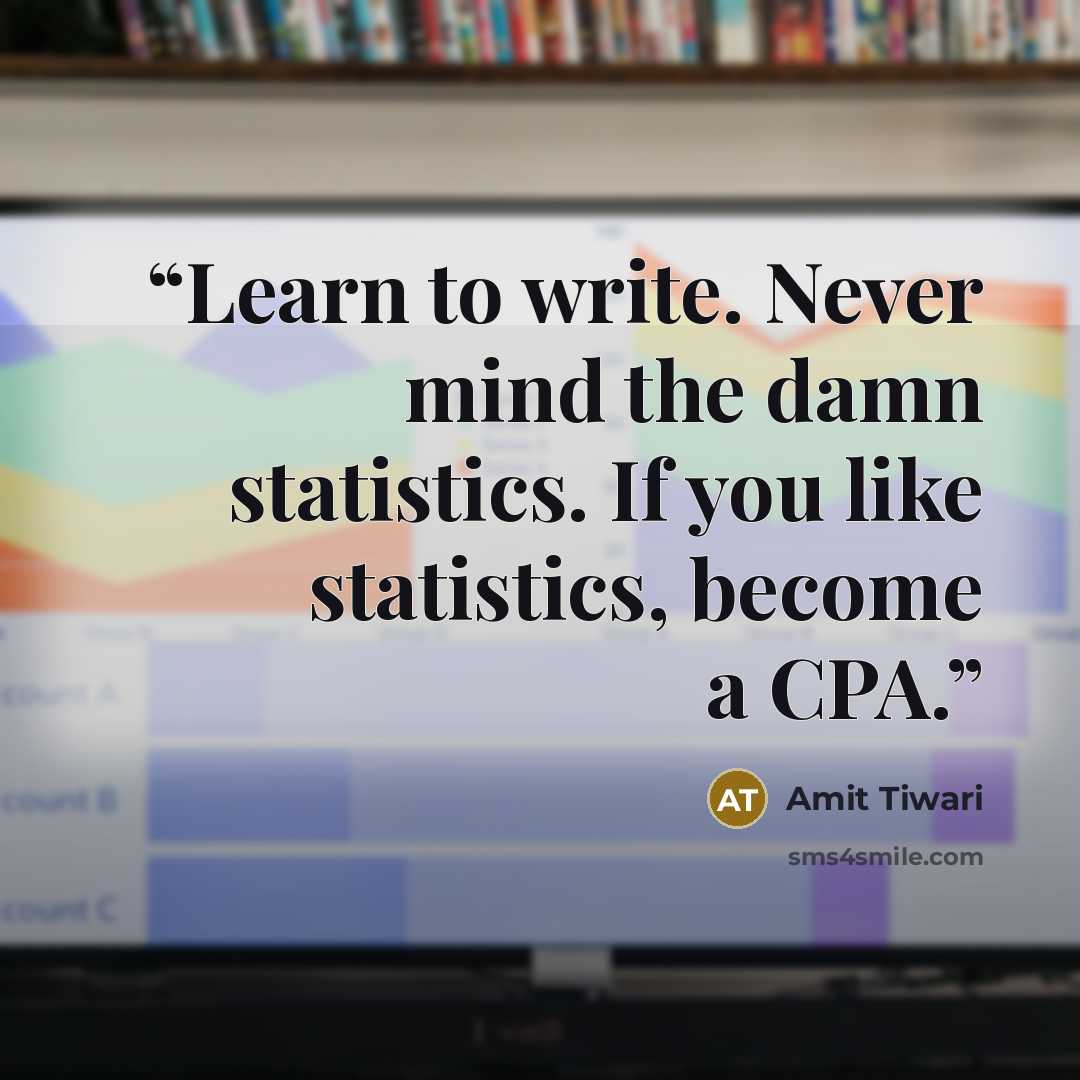“Learn to write. Never mind the damn statistics. If you like statistics, become a CPA.” quote by Amit Tiwari