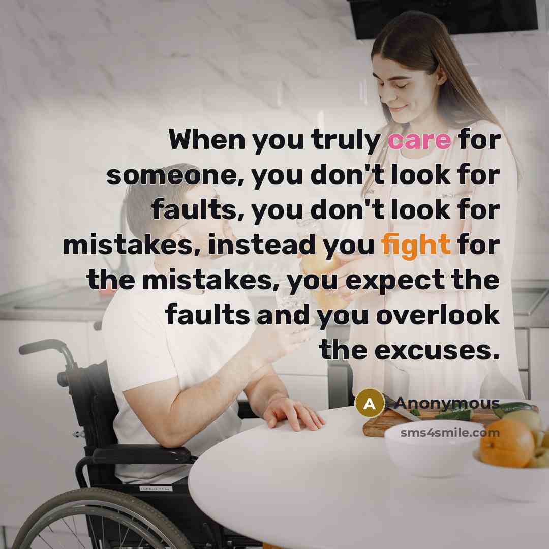 “When you truly care for someone, you don't look for faults, you don't look for mistakes, instead you fight for the mistakes, you expect the faults and you overlook the excuses.” quote by Anonymous