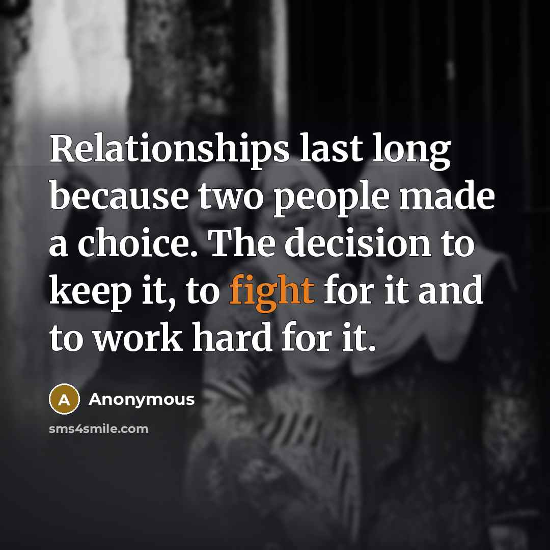 “Relationships last long because two people made a choice. The decision to keep it, to fight for it and to work hard for it.” quote by Anonymous