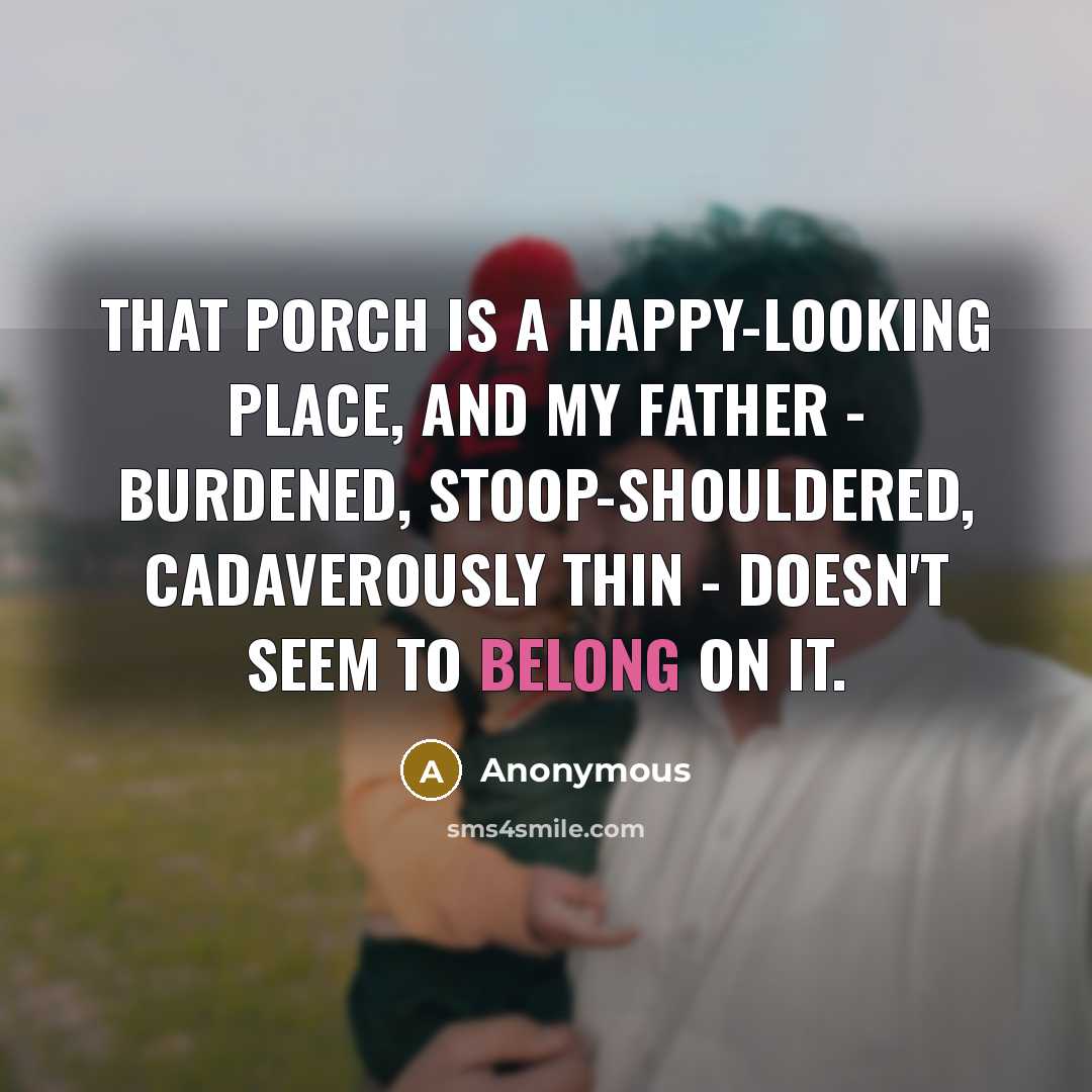 “That porch is a happy-looking place, and my father - burdened, stoop-shouldered, cadaverously thin - doesn't seem to belong on it.” quote by Anonymous