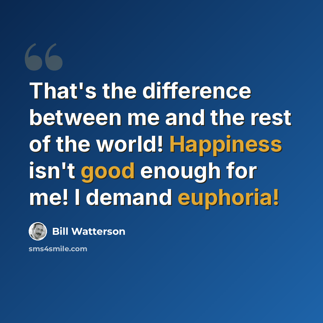“That's the difference between me and the rest of the world! Happiness isn't good enough for me! I demand euphoria!” quote by Bill Watterson