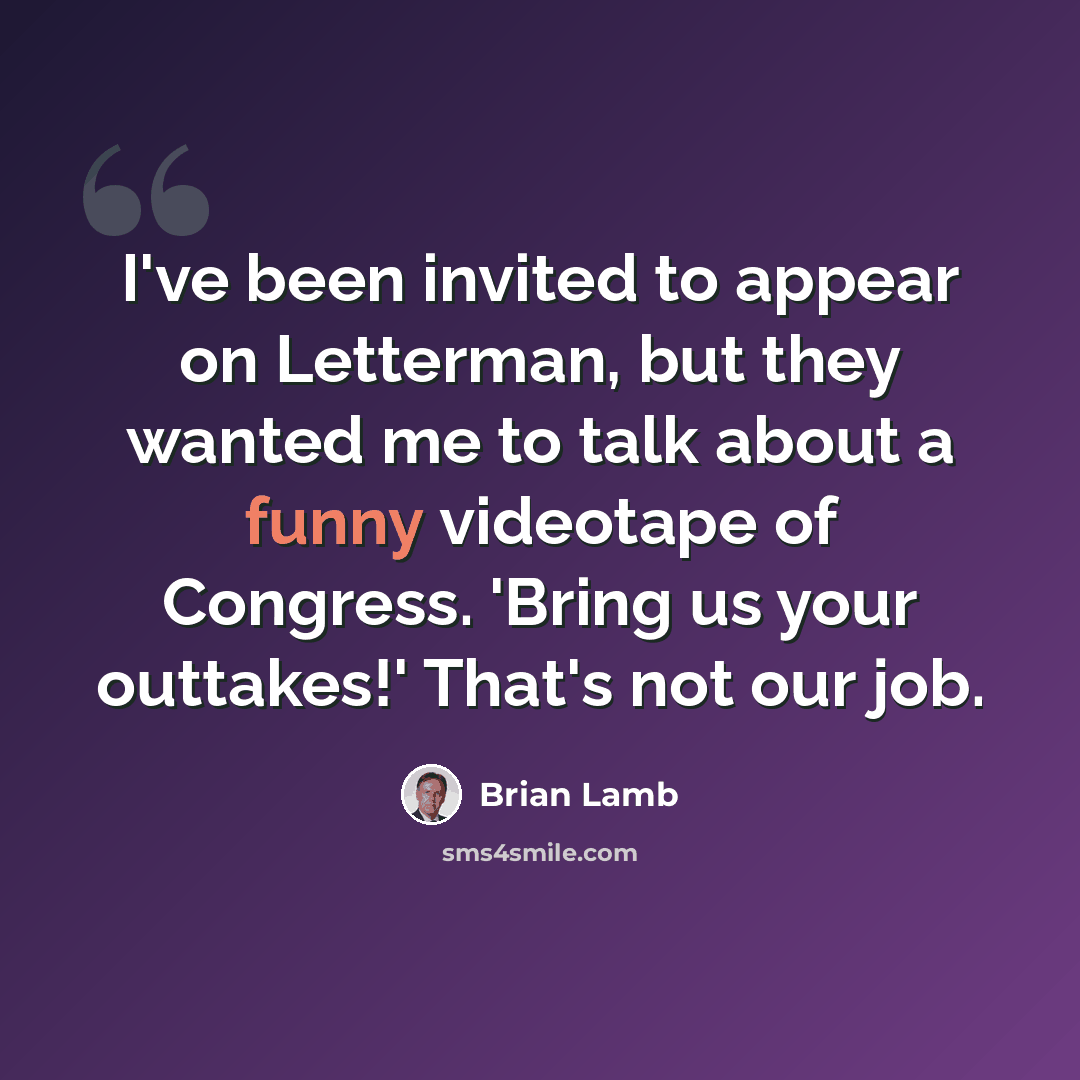 “I've been invited to appear on Letterman, but they wanted me to talk about a funny videotape of Congress. 'Bring us your outtakes!' That's not our job.” quote by Brian Lamb